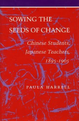 Sowing the Seeds of Change: Chinese Students, Japanese Teachers, 1895-1905 by Harrell, Paula