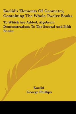 Euclid's Elements Of Geometry, Containing The Whole Twelve Books: To Which Are Added, Algebraic Demonstrations To The Second And Fifth Books by Euclid