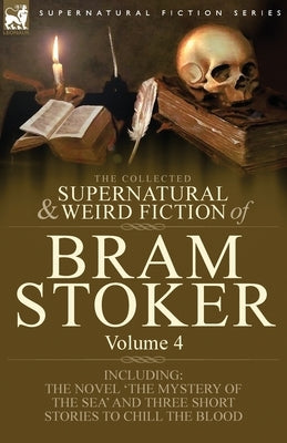 The Collected Supernatural and Weird Fiction of Bram Stoker: 4-Contains the Novel 'The Mystery of the Sea' and Three Short Stories to Chill the Blood by Stoker, Bram