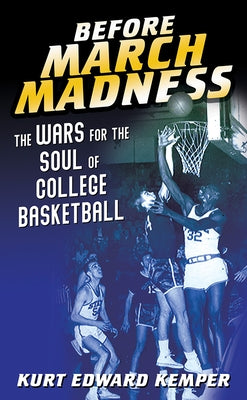 Before March Madness: The Wars for the Soul of College Basketball by Kemper, Kurt Edward