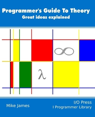 The Programmer's Guide To Theory: Great ideas explained by James, Mike