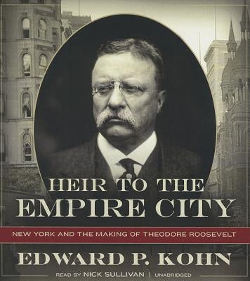 Heir to the Empire City: New York and the Making of Theodore Roosevelt by Kohn, Edward P.