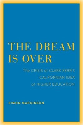 The Dream Is Over: The Crisis of Clark Kerr's California Idea of Higher Educationvolume 4 by Marginson, Simon