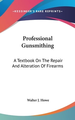 Professional Gunsmithing: A Textbook on the Repair and Alteration of Firearms by Howe, Walter J.