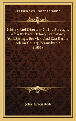 History And Directory Of The Boroughs Of Gettysburg, Oxford, Littlestown, York Springs, Berwick, And East Berlin, Adams County, Pennsylvania (1880) by Reily, John Timon