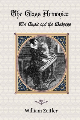 The Glass Armonica -- the Music and the Madness: A history of glass music from the Kama Sutra to modern times, including the glass armonica (also know by Zeitler, William