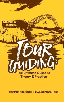 Tour Guiding: The Ultimate Guide to Theory and Practice by Passah Snr, Kwaku