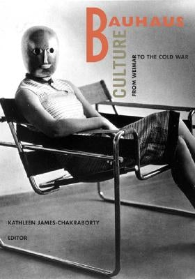 Bauhaus Culture: From Weimar to the Cold War by James-Chakraborty, Kathleen