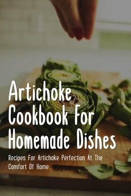 Artichoke Cookbook For Homemade Dishes: Recipes For Artichoke Perfection At The Comfort Of Home: Easy Artichoke Cookbook by Linan, Belkis