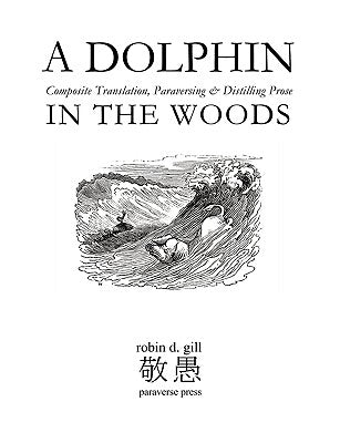 A Dolphin in the Woods Composite Translation, Paraversing & Distilling Prose by Gill, Robin D.