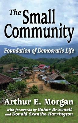 The Small Community: Foundation of Democratic Life by Morgan, Arthur E.