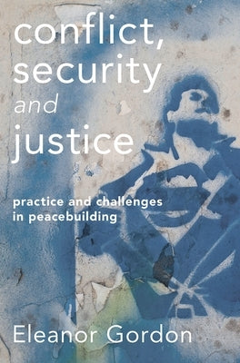 Conflict, Security and Justice: Practice and Challenges in Peacebuilding by Gordon, Eleanor