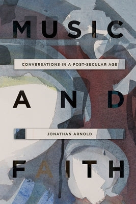 Music and Faith: Conversations in a Post-Secular Age by Arnold, Jonathan