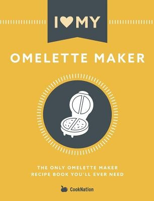 I Love My Omelette Maker: The Only Omelette Maker Recipe Book You'll Ever Need by Cooknation