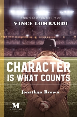 Character is What Counts: A Novel Based on the Life of Vince Lombardi by Brown, Jonathan