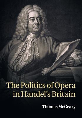 The Politics of Opera in Handel's Britain by McGeary, Thomas