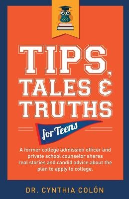 Tips, Tales, & Truths For Teens: A former college admission officer and private school counselor shares real stories and candid advice about the plan by Colon, Cynthia