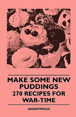 Make Some New Puddings - 270 Recipes For War-Time by Anon