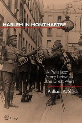 Harlem in Montmartre: A Paris Jazz Story Between the Great Warsvolume 4 by Shack, William A.