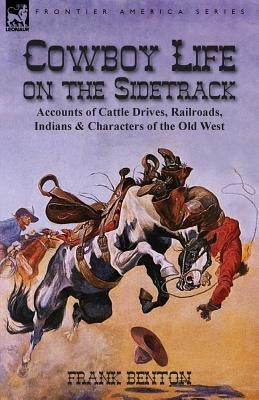 Cowboy Life on the Sidetrack: Accounts of Cattle Drives, Railroads, Indians & Characters of the Old West by Benton, Frank