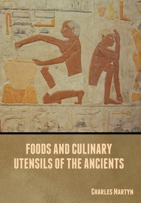 Foods and Culinary Utensils of the Ancients by Martyn, Charles