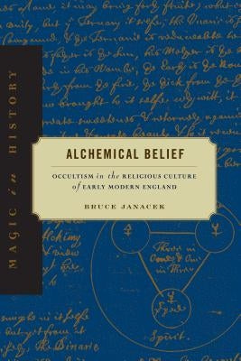 Alchemical Belief: Occultism in the Religious Culture of Early Modern England by Janacek, Bruce