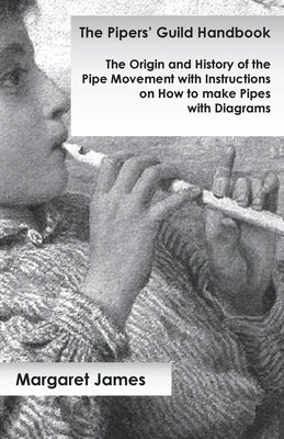 The Pipers' Guild Handbook - The Origin and History of the Pipe Movement with Instructions on How to make Pipes with Diagrams by James, Margaret