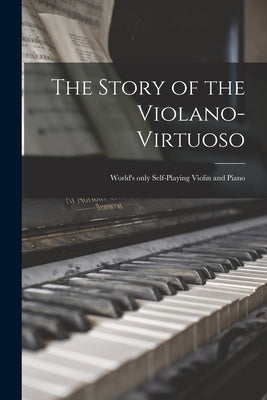 The Story of the Violano-virtuoso: World's Only Self-playing Violin and Piano by Anonymous