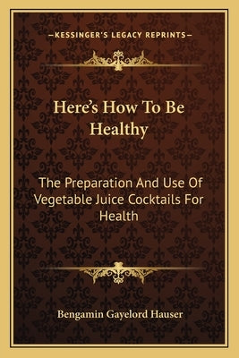 Here's How to Be Healthy: The Preparation and Use of Vegetable Juice Cocktails for Health by Hauser, Bengamin Gayelord