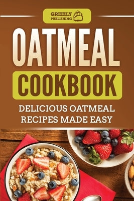 Oatmeal Cookbook: Delicious Oatmeal Recipes Made Easy by Publishing, Grizzly