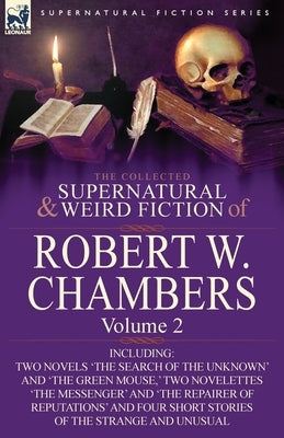 The Collected Supernatural and Weird Fiction of Robert W. Chambers: Volume 2-Including Two Novels 'The Search of the Unknown' and 'The Green Mouse, ' by Chambers, Robert W.