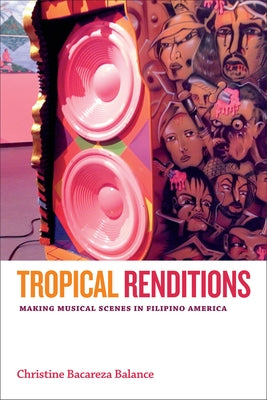 Tropical Renditions: Making Musical Scenes in Filipino America by Balance, Christine Bacareza