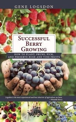 Successful Berry Growing: How to Plant, Prune, Pick and Preserve Bush and Vine Fruits by Logsdon, Gene