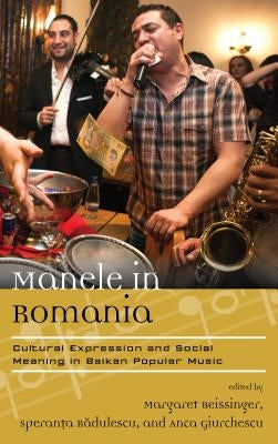 Manele in Romania: Cultural Expression and Social Meaning in Balkan Popular Music by Beissinger, Margaret