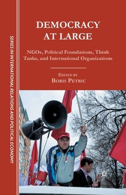 Democracy at Large: NGOs, Political Foundations, Think Tanks and International Organizations by Petric, B.