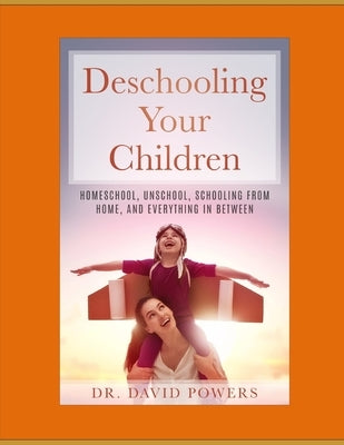 Deschooling Your Children: Homeschool, Unschool, Schooling from Home, and Everything in Between by Powers, David