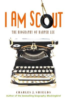 I Am Scout: The Biography of Harper Lee by Shields, Charles J.