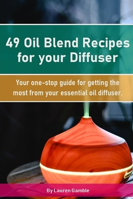 49 Oil Blend Recipes for your Diffuser: Your one-stop guide for getting the most from your essential oil diffuser by Gamble, Lauren