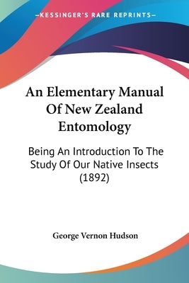 An Elementary Manual Of New Zealand Entomology: Being An Introduction To The Study Of Our Native Insects (1892) by Hudson, George Vernon