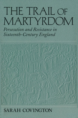 The Trail of Martyrdom: Persecution and Resistance in Sixteenth-Century England by Covington, Sarah