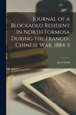 Journal of a Blockaded Resident in North Formosa During the Franco-Chinese War, 1884-5 by Dodd, John