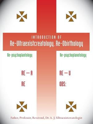 Introduction of Re-Ultraexistcreatology, Re-Obirthology by Ultraexistcreatologist, A. J.