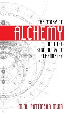 The Story of Alchemy and the Beginnings of Chemistry by Muir, M. M. Pattison