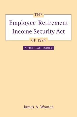 The Employee Retirement Income Security Act of 1974: A Political Historyvolume 11 by Wooten, James