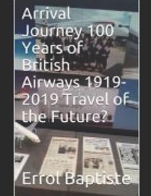 Arrival Journey 100 Years of British Airways 1919-2019 Travel of the Future? by Baptiste, Errol