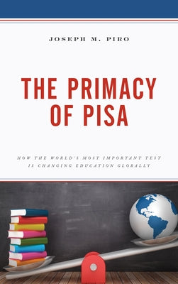 The Primacy of Pisa: How the World's Most Important Test Is Changing Education Globally by Piro, Joseph M.