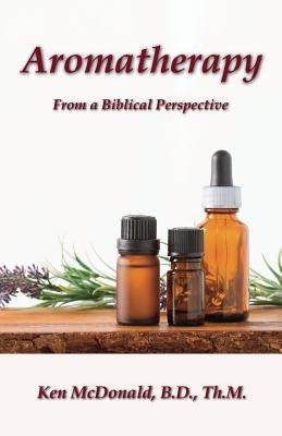 Aromatherapy: From a Biblical Perspective by McDonald, Ken