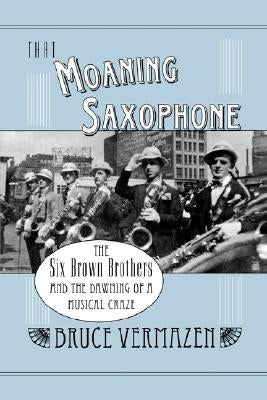 That Moaning Saxophone: The Six Brown Brothers and the Dawning of a Musical Craze by Vermazen, Bruce