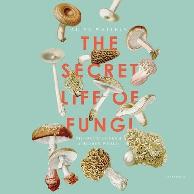 The Secret Life of Fungi: Discoveries from a Hidden World by Whiteley, Aliya