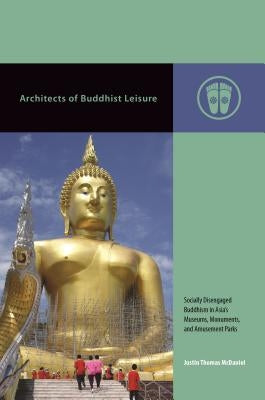 Architects of Buddhist Leisure: Socially Disengaged Buddhism in Asia's Museums, Monuments, and Amusement Parks by McDaniel, Justin Thomas